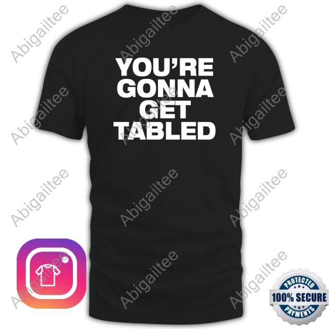 You're Gonna Get Tabled T Shirts