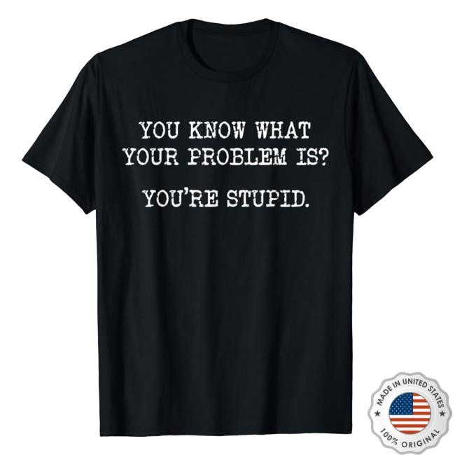 You Know What Your Problem Is You're Stupid Short Sleeve